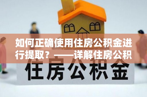 阿克苏如何正确使用住房公积金进行提取？——详解住房公积金代办提取流程与注意事项