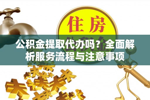 阿克苏公积金提取代办吗？全面解析服务流程与注意事项
