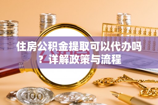 阿克苏住房公积金提取可以代办吗？详解政策与流程