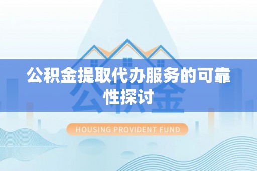 阿克苏公积金提取代办服务的可靠性探讨