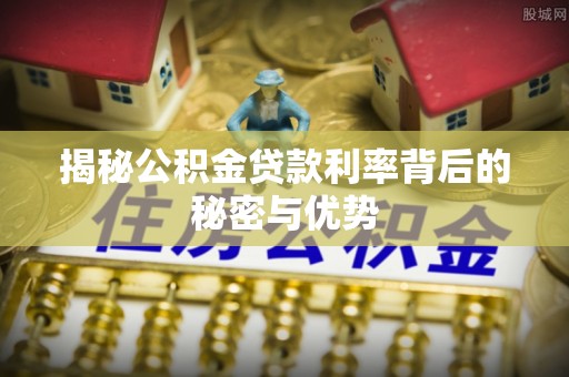 阿克苏揭秘公积金贷款利率背后的秘密与优势