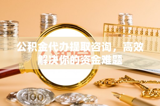 阿克苏公积金代办提取咨询，高效解决你的资金难题
