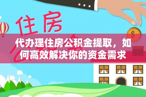 阿克苏代办理住房公积金提取，如何高效解决你的资金需求