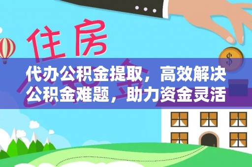 阿克苏代办公积金提取，高效解决公积金难题，助力资金灵活使用