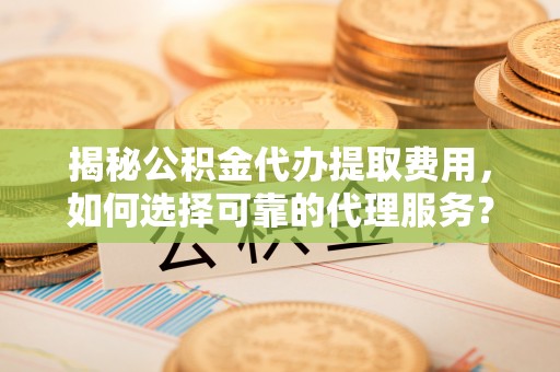 阿克苏揭秘公积金代办提取费用，如何选择可靠的代理服务？
