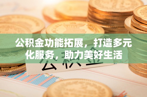 阿克苏公积金功能拓展，打造多元化服务，助力美好生活