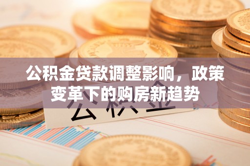 阿克苏公积金贷款调整影响，政策变革下的购房新趋势