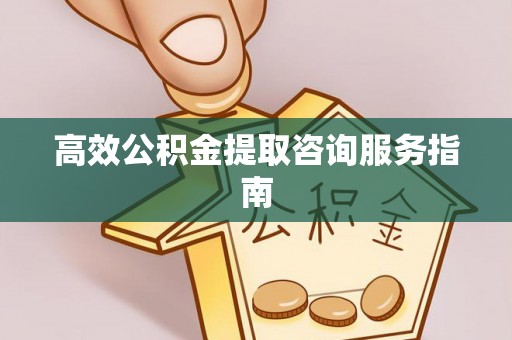 阿克苏高效公积金提取咨询服务指南
