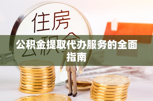 阿克苏公积金提取代办服务的全面指南