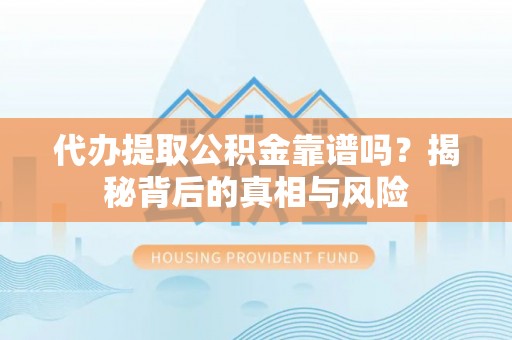 阿克苏代办提取公积金靠谱吗？揭秘背后的真相与风险