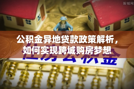 阿克苏公积金异地贷款政策解析，如何实现跨城购房梦想