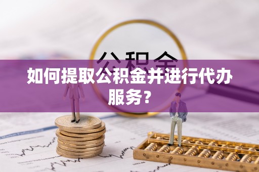 阿克苏如何提取公积金并进行代办服务？