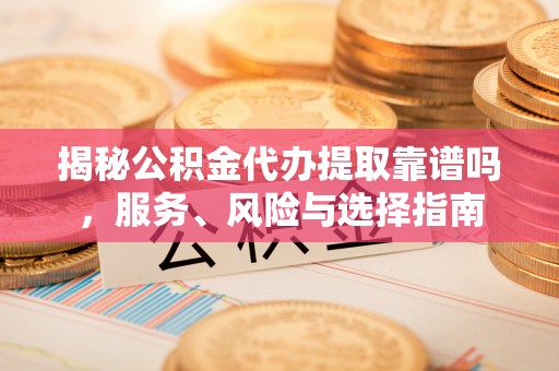 阿克苏揭秘公积金代办提取靠谱吗，服务、风险与选择指南