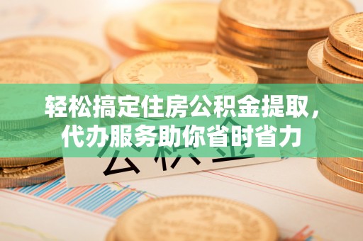 阿克苏轻松搞定住房公积金提取，代办服务助你省时省力
