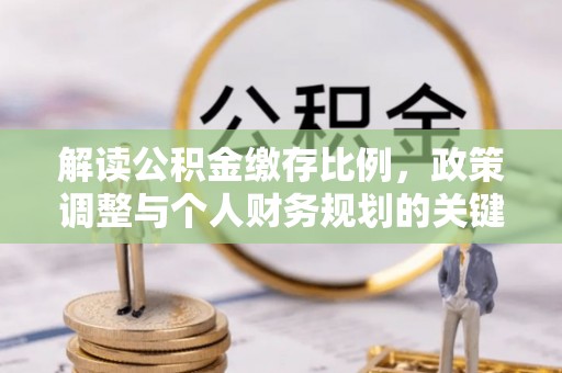 阿克苏解读公积金缴存比例，政策调整与个人财务规划的关键点