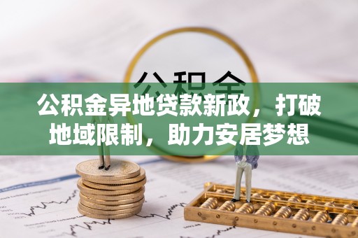 阿克苏公积金异地贷款新政，打破地域限制，助力安居梦想