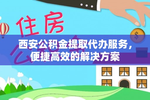 阿克苏西安公积金提取代办服务，便捷高效的解决方案