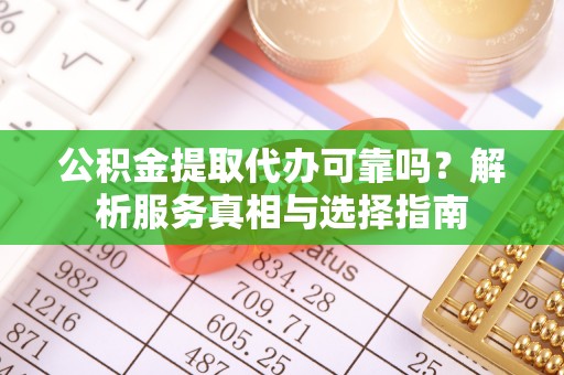 阿克苏公积金提取代办可靠吗？解析服务真相与选择指南