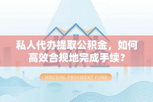 阿克苏私人代办提取公积金，如何高效合规地完成手续？