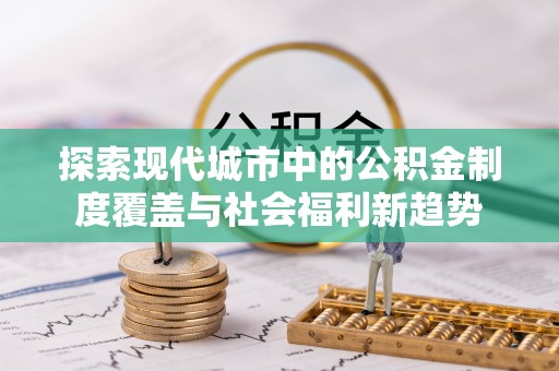 阿克苏探索现代城市中的公积金制度覆盖与社会福利新趋势