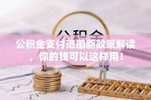 阿克苏公积金支付范围新政策解读，你的钱可以这样用！
