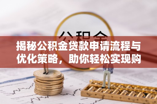 阿克苏揭秘公积金贷款申请流程与优化策略，助你轻松实现购房梦想
