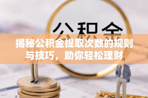 阿克苏揭秘公积金提取次数的规则与技巧，助你轻松理财