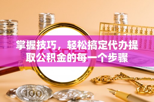 阿克苏掌握技巧，轻松搞定代办提取公积金的每一个步骤