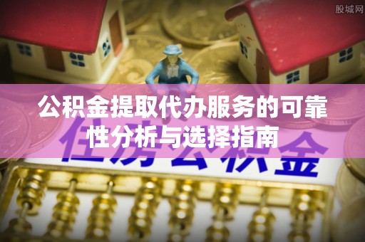 阿克苏公积金提取代办服务的可靠性分析与选择指南