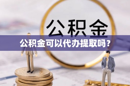 阿克苏公积金可以代办提取吗？