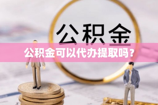 阿克苏公积金可以代办提取吗？