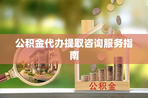 阿克苏公积金代办提取咨询服务指南