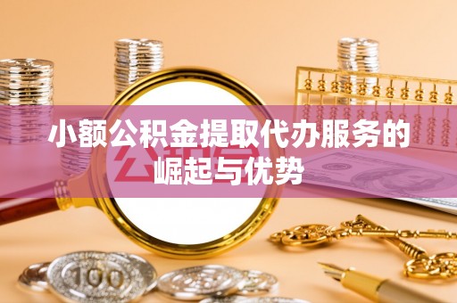 阿克苏小额公积金提取代办服务的崛起与优势