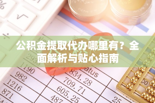 阿克苏公积金提取代办哪里有？全面解析与贴心指南
