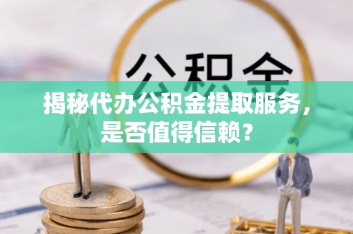 阿克苏揭秘代办公积金提取服务，是否值得信赖？
