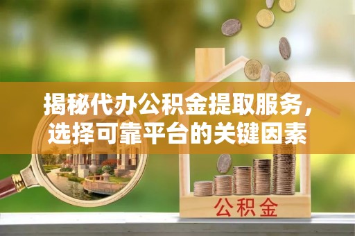 阿克苏揭秘代办公积金提取服务，选择可靠平台的关键因素