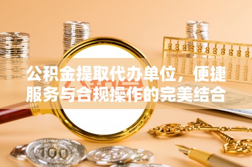 阿克苏公积金提取代办单位，便捷服务与合规操作的完美结合