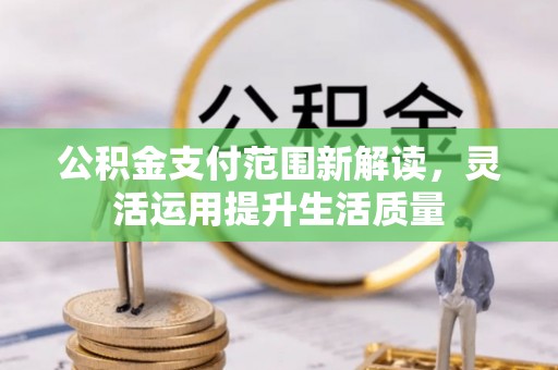 阿克苏公积金支付范围新解读，灵活运用提升生活质量