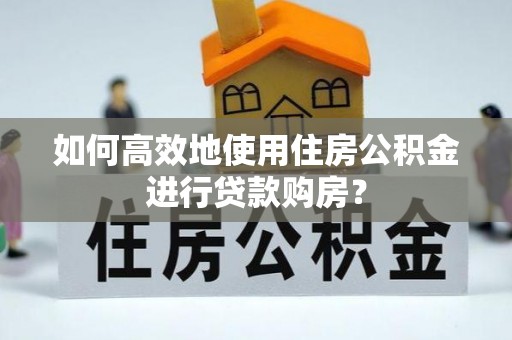 阿克苏如何高效地使用住房公积金进行贷款购房？