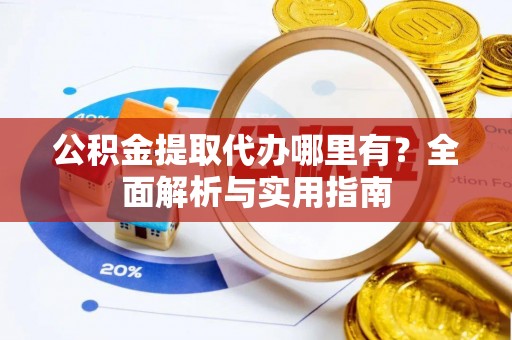 阿克苏公积金提取代办哪里有？全面解析与实用指南