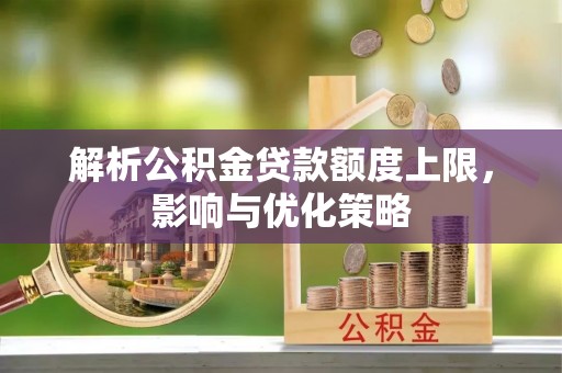 阿克苏解析公积金贷款额度上限，影响与优化策略