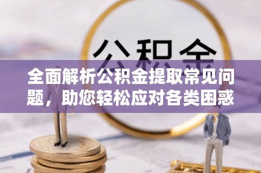 阿克苏全面解析公积金提取常见问题，助您轻松应对各类困惑