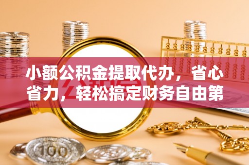 阿克苏小额公积金提取代办，省心省力，轻松搞定财务自由第一步