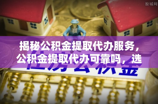 阿克苏揭秘公积金提取代办服务，公积金提取代办可靠吗，选择需谨慎