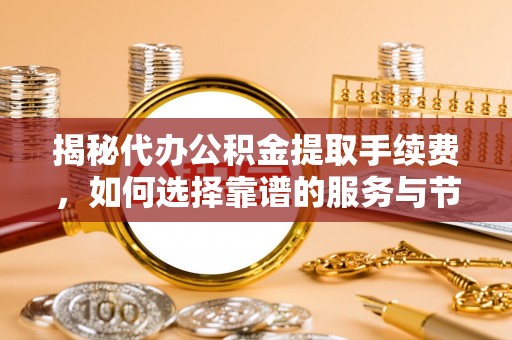 阿克苏揭秘代办公积金提取手续费，如何选择靠谱的服务与节省成本