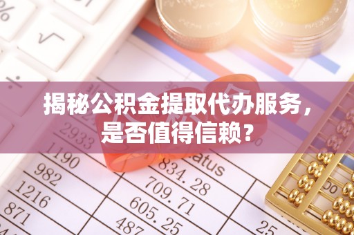 阿克苏揭秘公积金提取代办服务，是否值得信赖？