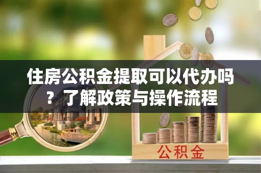阿克苏住房公积金提取可以代办吗？了解政策与操作流程