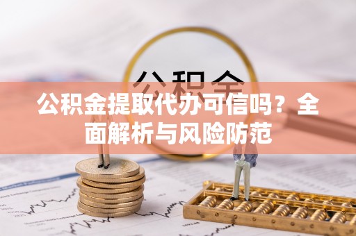 阿克苏公积金提取代办可信吗？全面解析与风险防范