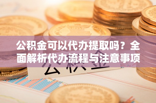 阿克苏公积金可以代办提取吗？全面解析代办流程与注意事项