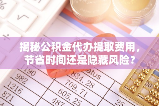阿克苏揭秘公积金代办提取费用，节省时间还是隐藏风险？